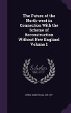 The Future of the North-west in Connection With the Scheme of Reconstruction Without New England Volume 1