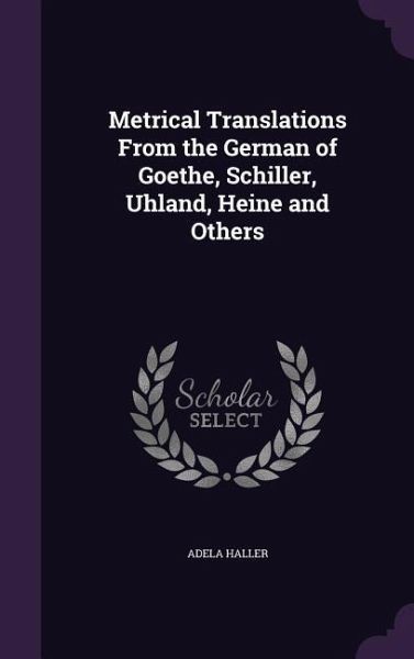 Metrical Translations From the German of Goethe, Schiller, Uhland, Heine and Others Metrical Translations From the German of Goethe, Schiller, Uhland, Heine and Others