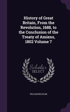 History of Great Britain, From the Revolution, 1688, to the Conclusion of the Treaty of Amiens, 1802 Volume 7 - Belsham, William