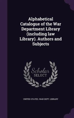 Alphabetical Catalogue of the War Department Library (including law Library). Authors and Subjects