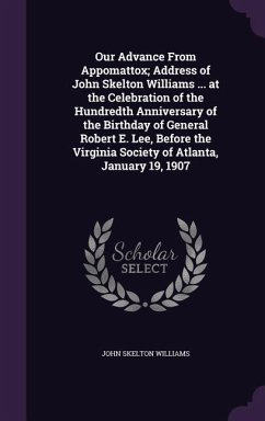 Our Advance From Appomattox; Address of John Skelton Williams ... at the Celebration of the Hundredth Anniversary of the Birthday of General Robert E. - Williams, John Skelton