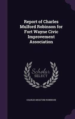 Report of Charles Mulford Robinson for Fort Wayne Civic Improvement Association Report of Charles Mulford Robinson for Fort Wayne Civic Improvement Association