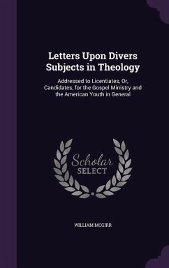Letters Upon Divers Subjects in Theology: Addressed to Licentiates, Or, Candidates, for the Gospel Ministry and the American Youth in General - McGirr, William