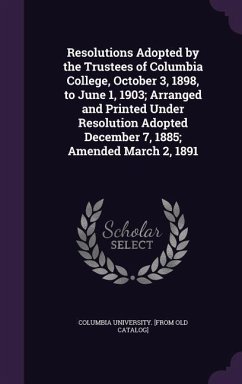 Resolutions Adopted by the Trustees of Columbia College, October 3, 1898, to June 1, 1903; Arranged and Printed Under Resolution Adopted December 7, 1