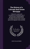 The History of a Colorado Real Estate Mortgage: A Manual for Lawyers and Conveyancers, Containing the law of Land Securities, Including Regular Mortag