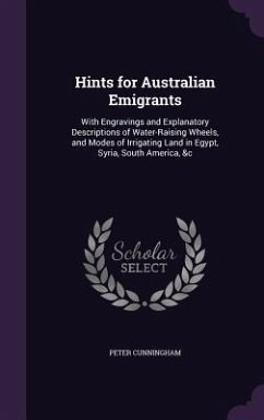 Hints for Australian Emigrants: With Engravings and Explanatory Descriptions of Water-Raising Wheels, and Modes of Irrigating Land in Egypt, Syria, So - Cunningham, Peter