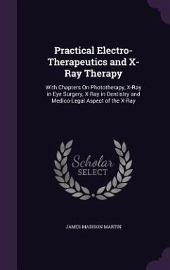 Practical Electro-Therapeutics and X-Ray Therapy: With Chapters On Phototherapy, X-Ray in Eye Surgery, X-Ray in Dentistry and Medico-Legal Aspect of t - Martin, James Madison