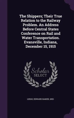 The Shippers; Their True Relation to the Railway Problem. An Address Before Central States Conference on Rail and Water Transportation. Evansville, Indiana, December 15, 1915