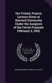 Our Friend, France; Lecture Given at Harvard University Under the Auspices of the Cercle Français February 2, 1916;
