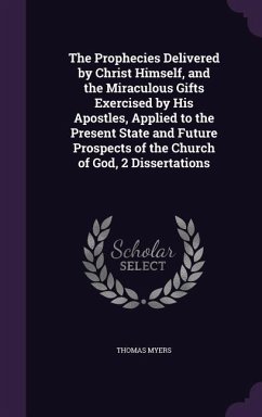 The Prophecies Delivered by Christ Himself, and the Miraculous Gifts Exercised by His Apostles, Applied to the Present State and Future Prospects of the Church of God, 2 Dissertations - Myers, Thomas