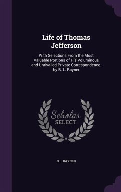 Life of Thomas Jefferson: With Selections From the Most Valuable Portions of His Voluminous and Unrivalled Private Correspondence. by B. L. Rayn - Rayner, B. L.