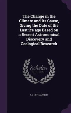 The Change in the Climate and its Cause, Giving the Date of the Last ice age Based on a Recent Astronomical Discovery and Geological Research - Marriott, R. A.