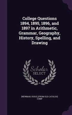 College Questions 1894, 1895, 1896, and 1897 in Arithmetic, Grammar, Geography, History, Spelling, and Drawing