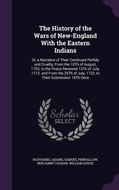 The History of the Wars of New-England With the Eastern Indians: Or, a Narrative of Their Continued Perfidy and Cruelty, From the 10Th of August, 1703 - Adams, Nathaniel; Penhallow, Samuel; Colman, Benjamin