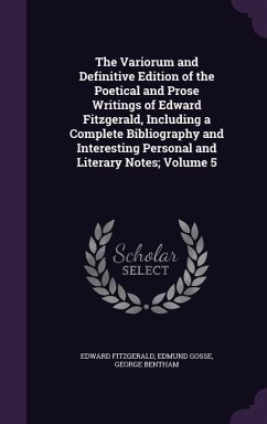The Variorum and Definitive Edition of the Poetical and Prose Writings of Edward Fitzgerald, Including a Complete Bibliography and Interesting Persona - Fitzgerald, Edward; Gosse, Edmund; Bentham, George
