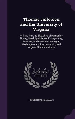 Thomas Jefferson and the University of Virginia: With Authorized Sketches of Hampden-Sidney, Randolph-Macon, Emory-Henry, Roanoke, and Richmond Colleg - Adams, Herbert Baxter