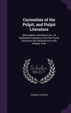 Curiosities of the Pulpit, and Pulpit Literature: Memorabilia, Anecdotes, etc., of Celebrated Preachers, From the Fourth Century of the Christian era - Jackson, Thomas