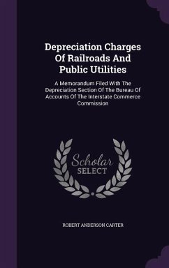 Depreciation Charges Of Railroads And Public Utilities: A Memorandum Filed With The Depreciation Section Of The Bureau Of Accounts Of The Interstate C - Carter, Robert Anderson