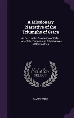 A Missionary Narrative of the Triumphs of Grace: As Seen in the Conversion of Kafirs, Hottentots, Fingoes, and Other Natives of South Africa - Young, Samuel