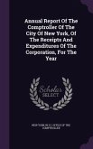 Annual Report Of The Comptroller Of The City Of New York, Of The Receipts And Expenditures Of The Corporation, For The Year