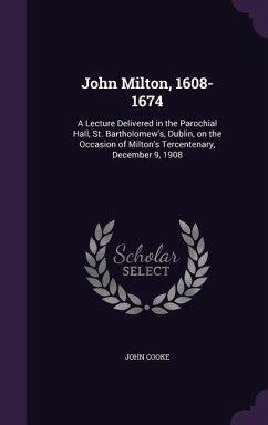 John Milton, 1608-1674: A Lecture Delivered in the Parochial Hall, St. Bartholomew's, Dublin, on the Occasion of Milton's Tercentenary, Decemb - Cooke, John