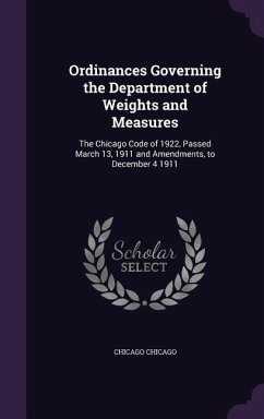 Ordinances Governing the Department of Weights and Measures: The Chicago Code of 1922, Passed March 13, 1911 and Amendments, to December 4 1911 - Chicago, Chicago
