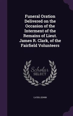 Funeral Oration Delivered on the Occasion of the Interment of the Remains of Lieut. James R. Clark, of the Fairfield Volunteers - Edwin, Cater