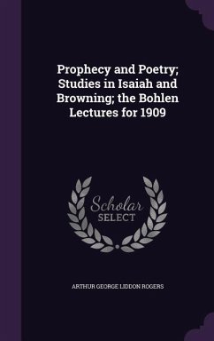 Prophecy and Poetry; Studies in Isaiah and Browning; the Bohlen Lectures for 1909 - Rogers, Arthur George Liddon