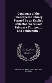 Catalogue of the Shakespeare Library Formed by an English Collector. To be Sold February Thirteenth and Fourteenth ..