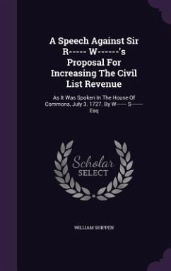 A Speech Against Sir R----- W------'s Proposal For Increasing The Civil List Revenue: As It Was Spoken In The House Of Commons, July 3. 1727. By W---- - Shippen, William