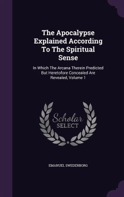 The Apocalypse Explained According To The Spiritual Sense: In Which The Arcana Therein Predicted But Heretofore Concealed Are Revealed, Volume 1 - Swedenborg, Emanuel