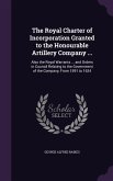 The Royal Charter of Incorporation Granted to the Honourable Artillery Company ...: Also the Royal Warrants ... and Orders in Council Relating to the