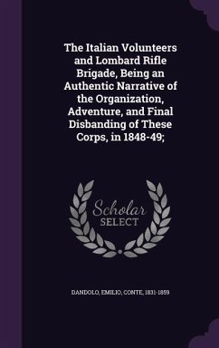 The Italian Volunteers and Lombard Rifle Brigade, Being an Authentic Narrative of the Organization, Adventure, and Final Disbanding of These Corps, in 1848-49;