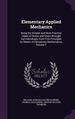Elementary Applied Mechanics: Being the Simpler and More Practical Cases of Stress and Strain Wrought Out Individually From First Principles by Mean - Rankine, William John Macquorn; Alexander, Thomas; Thomson, Arthur Watson