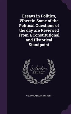 Essays in Politics, Wherein Some of the Political Questions of the day are Reviewed From a Constitutional and Historical Standpoint - Kent, C. B. Roylance B.