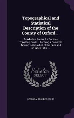 Topographical and Statistical Description of the County of Oxford ...: To Which is Prefixed, a Copions Travelling Guide ... Forming a Complete Itinera - Cooke, George Alexander