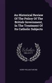 An Historical Review Of The Policy Of The British Government, In The Treatment Of Its Catholic Subjects