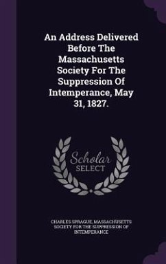 An Address Delivered Before The Massachusetts Society For The Suppression Of Intemperance, May 31, 1827. - Sprague, Charles