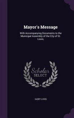 Mayor's Message: With Accompanying Documents to the Municipal Assembly of the City of St. Louis, - Louis, Saint