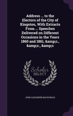 Address ... to the Electors of the City of Kingston, With Extracts From ... Speeches Delivered on Different Occasions in the Years 1860 and 1861, &c., - Macdonald, John Alexander