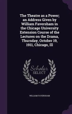 The Theatre as a Power; an Address Given by William Faversham in the Chicago University Extension Course of the Lectures on the Drama, Thursday, Octob - Faversham, William