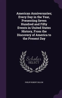 American Anniversaries; Every Day in the Year, Presenting Seven Hundred and Fifty Events in United States History, From the Discovery of America to th - Dillon, Philip Robert