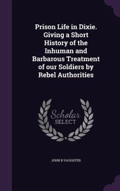 Prison Life in Dixie. Giving a Short History of the Inhuman and Barbarous Treatment of our Soldiers by Rebel Authorities - Vaughter, John B.