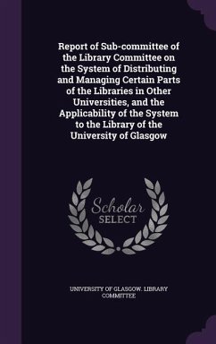 Report of Sub-committee of the Library Committee on the System of Distributing and Managing Certain Parts of the Libraries in Other Universities, and the Applicability of the System to the Library of the University of Glasgow