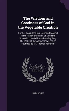 The Wisdom and Goodness of God in the Vegetable Creation: Further Consider'd in a Sermon Preach'd in the Parish-church of St. Leonard Shoreditch, on W - Denne, John