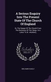 A Serious Enquiry Into The Present State Of The Church Of England: Or, The Danger Of The Church From The Rashness Of The Clergy. In A Letter To Dr. At