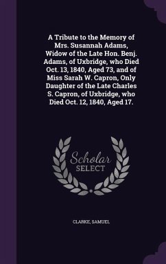 A Tribute to the Memory of Mrs. Susannah Adams, Widow of the Late Hon. Benj. Adams, of Uxbridge, who Died Oct. 13, 1840, Aged 73, and of Miss Sarah W. - Samuel, Clarke