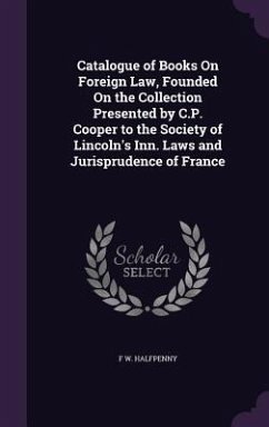 Catalogue of Books On Foreign Law, Founded On the Collection Presented by C.P. Cooper to the Society of Lincoln's Inn. Laws and Jurisprudence of France - Halfpenny, F W