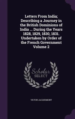 Letters From India; Describing a Journey in the British Dominions of India ... During the Years 1828, 1829, 1830, 1831. Undertaken by Order of the Fre - Jacquemont, Victor
