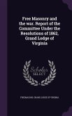 Free Masonry and the war. Report of the Committee Under the Resolutions of 1862, Grand Lodge of Virginia